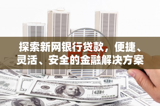 颍上探索新网银行贷款，便捷、灵活、安全的金融解决方案