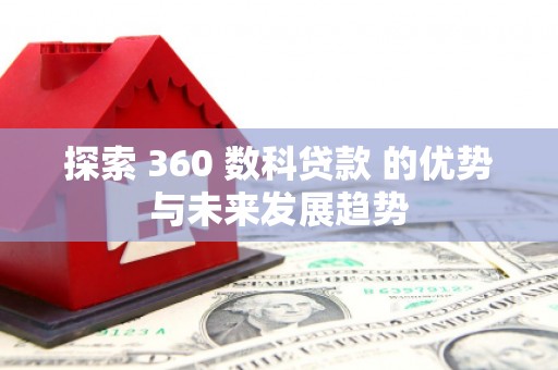 颍上探索 360 数科贷款 的优势与未来发展趋势