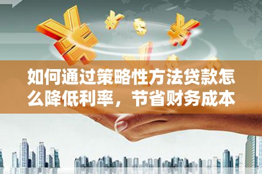 颍上如何通过策略性方法贷款怎么降低利率，节省财务成本