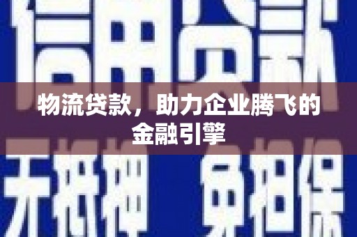 颍上物流贷款，助力企业腾飞的金融引擎