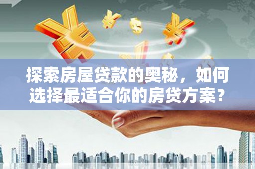 颍上探索房屋贷款的奥秘，如何选择最适合你的房贷方案？