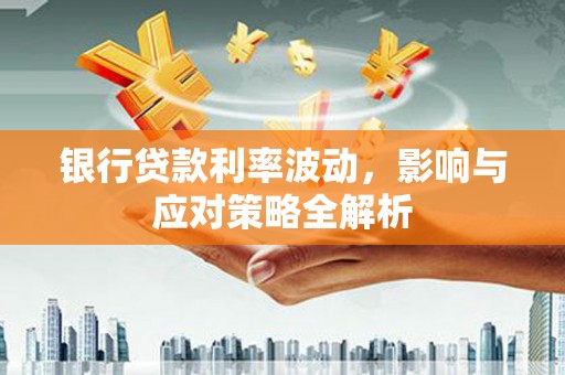 颍上银行贷款利率波动，影响与应对策略全解析