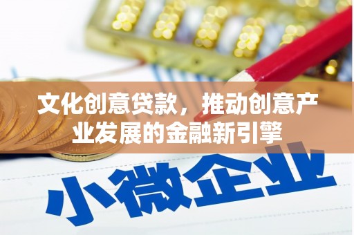 颍上文化创意贷款，推动创意产业发展的金融新引擎