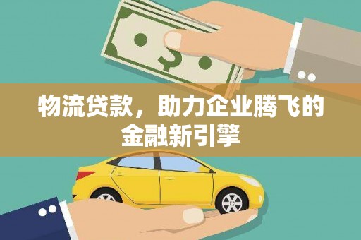 颍上物流贷款，助力企业腾飞的金融新引擎