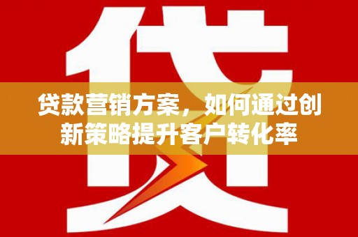 颍上贷款营销方案，如何通过创新策略提升客户转化率