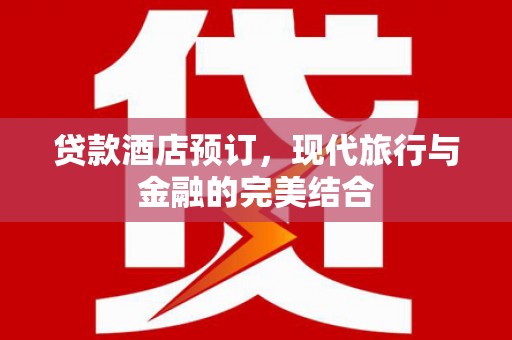 颍上贷款酒店预订，现代旅行与金融的完美结合
