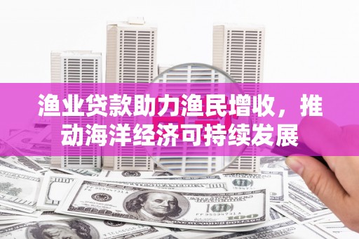 颍上渔业贷款助力渔民增收，推动海洋经济可持续发展