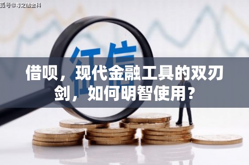 颍上借呗，现代金融工具的双刃剑，如何明智使用？
