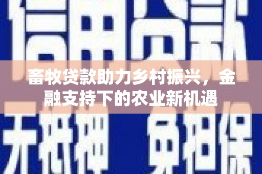 颍上畜牧贷款助力乡村振兴，金融支持下的农业新机遇
