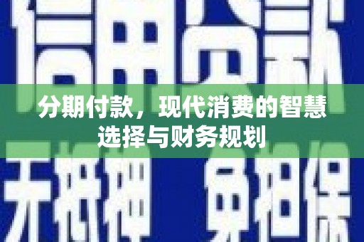 颍上分期付款，现代消费的智慧选择与财务规划