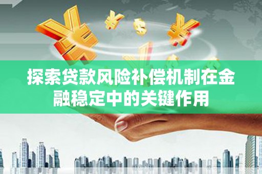 颍上探索贷款风险补偿机制在金融稳定中的关键作用