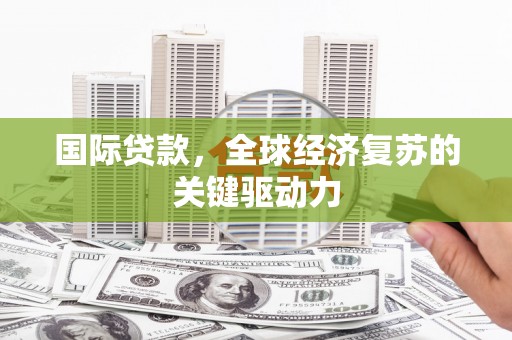 颍上国际贷款，全球经济复苏的关键驱动力