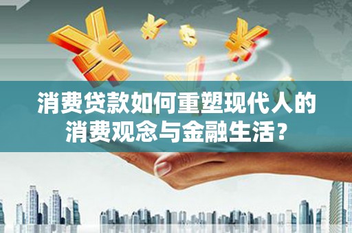 颍上消费贷款如何重塑现代人的消费观念与金融生活？