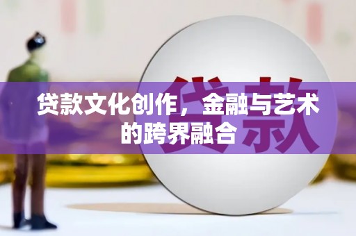 颍上贷款文化创作，金融与艺术的跨界融合