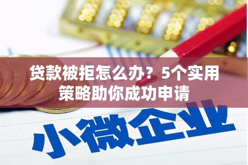 颍上贷款被拒怎么办？5个实用策略助你成功申请