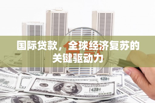 颍上国际贷款，全球经济复苏的关键驱动力