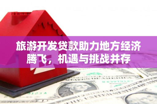 颍上旅游开发贷款助力地方经济腾飞，机遇与挑战并存