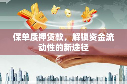 颍上保单质押贷款，解锁资金流动性的新途径