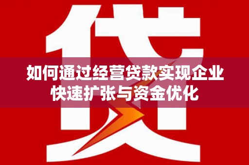 颍上如何通过经营贷款实现企业快速扩张与资金优化