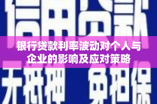 颍上银行贷款利率波动对个人与企业的影响及应对策略