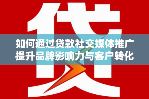 颍上如何通过贷款社交媒体推广提升品牌影响力与客户转化率