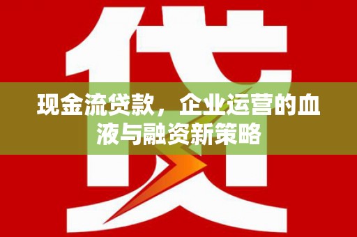 颍上现金流贷款，企业运营的血液与融资新策略