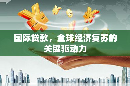 颍上国际贷款，全球经济复苏的关键驱动力