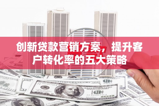颍上创新贷款营销方案，提升客户转化率的五大策略