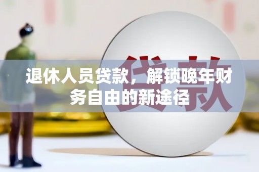 颍上退休人员贷款，解锁晚年财务自由的新途径