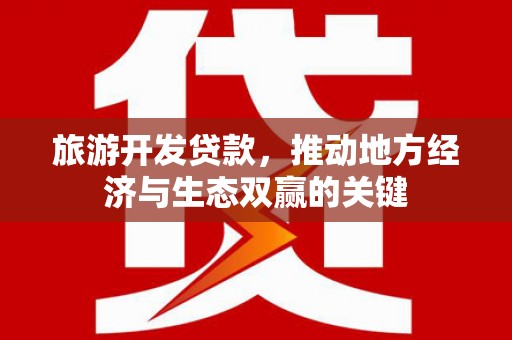 颍上旅游开发贷款，推动地方经济与生态双赢的关键