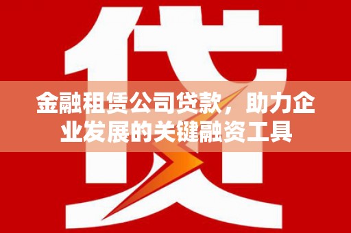 颍上金融租赁公司贷款，助力企业发展的关键融资工具