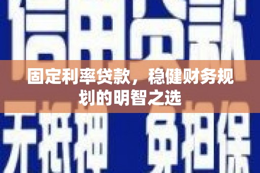 颍上固定利率贷款，稳健财务规划的明智之选