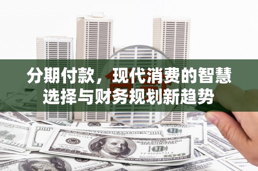颍上分期付款，现代消费的智慧选择与财务规划新趋势