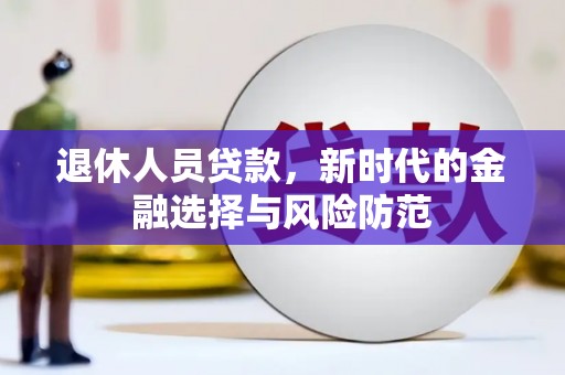 颍上退休人员贷款，新时代的金融选择与风险防范
