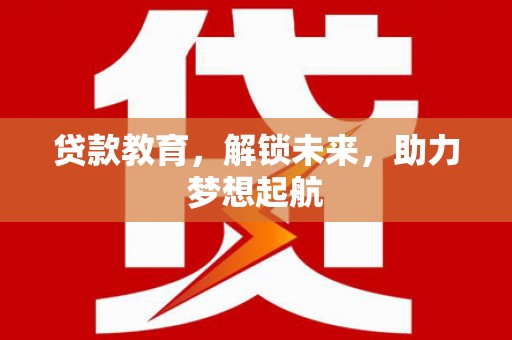 颍上贷款教育，解锁未来，助力梦想起航