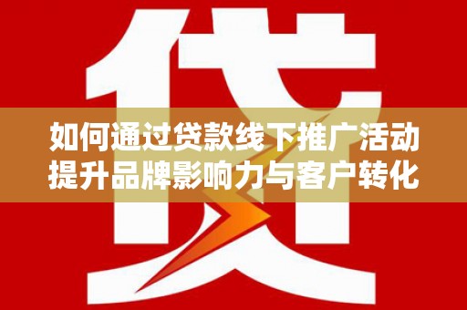 颍上如何通过贷款线下推广活动提升品牌影响力与客户转化率