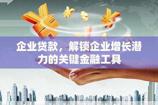 颍上企业贷款，解锁企业增长潜力的关键金融工具