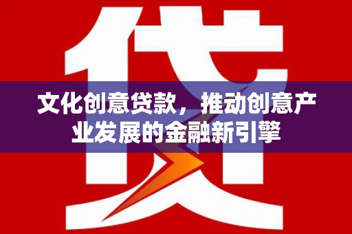 颍上文化创意贷款，推动创意产业发展的金融新引擎