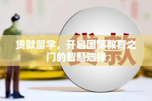 颍上贷款留学，开启国际教育之门的智慧选择