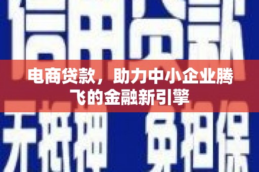 颍上电商贷款，助力中小企业腾飞的金融新引擎