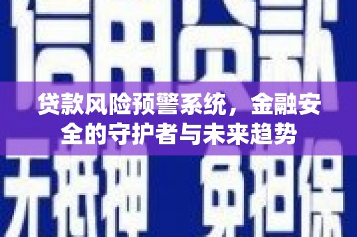 颍上贷款风险预警系统，金融安全的守护者与未来趋势