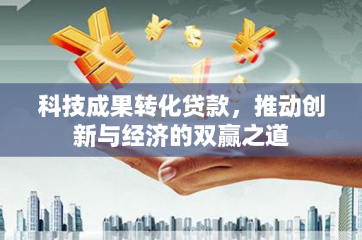 颍上科技成果转化贷款，推动创新与经济的双赢之道