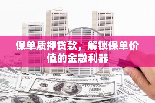 颍上保单质押贷款，解锁保单价值的金融利器