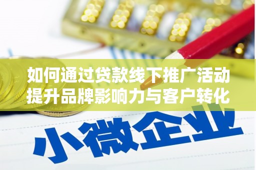 颍上如何通过贷款线下推广活动提升品牌影响力与客户转化率