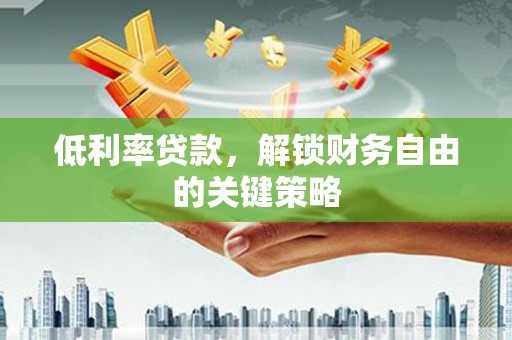 颍上低利率贷款，解锁财务自由的关键策略