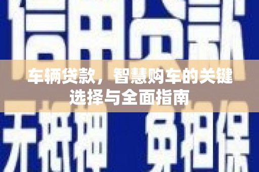 颍上车辆贷款，智慧购车的关键选择与全面指南