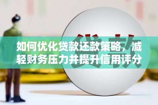 颍上如何优化贷款还款策略，减轻财务压力并提升信用评分