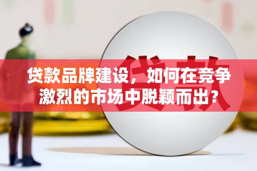 颍上贷款品牌建设，如何在竞争激烈的市场中脱颖而出？