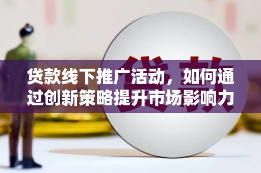 颍上贷款线下推广活动，如何通过创新策略提升市场影响力