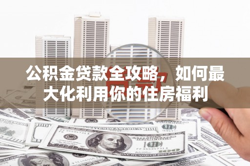 颍上公积金贷款全攻略，如何最大化利用你的住房福利
